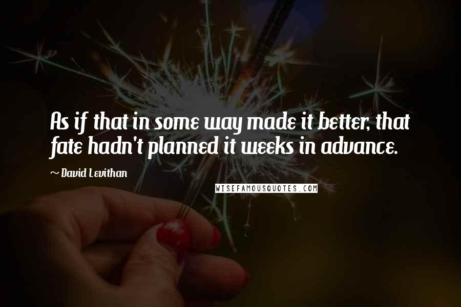 David Levithan Quotes: As if that in some way made it better, that fate hadn't planned it weeks in advance.