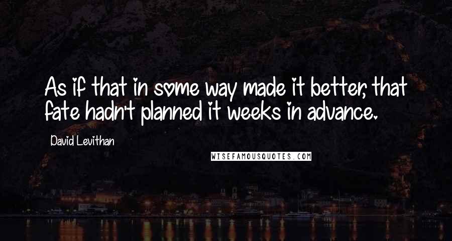 David Levithan Quotes: As if that in some way made it better, that fate hadn't planned it weeks in advance.