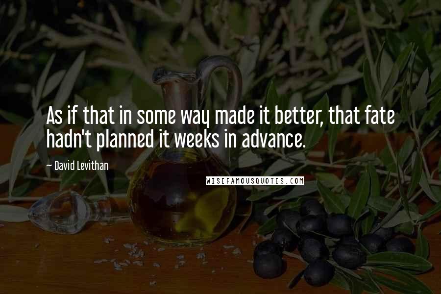 David Levithan Quotes: As if that in some way made it better, that fate hadn't planned it weeks in advance.