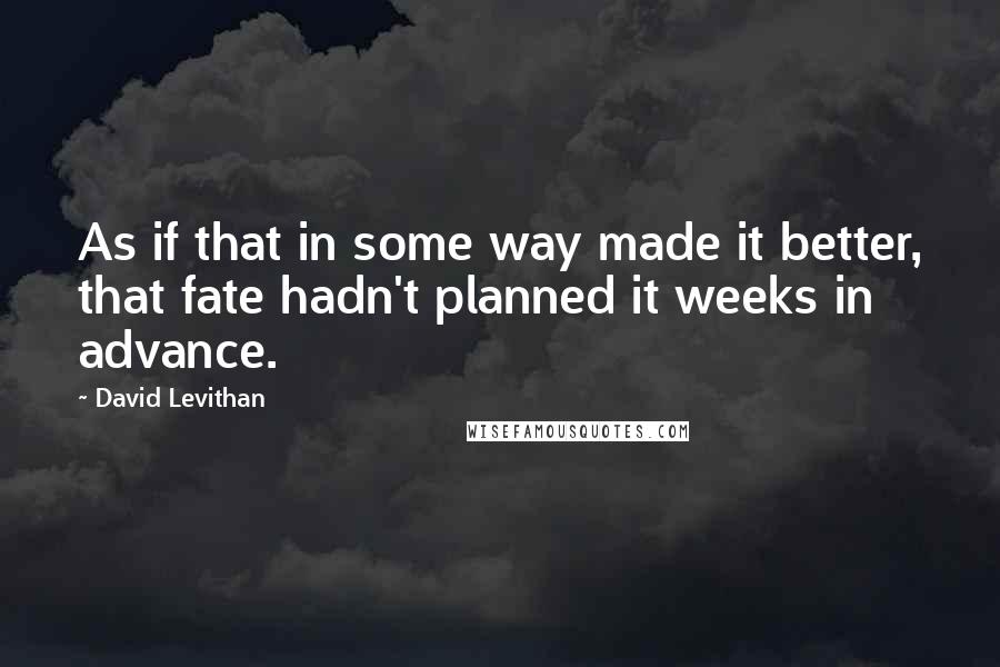 David Levithan Quotes: As if that in some way made it better, that fate hadn't planned it weeks in advance.