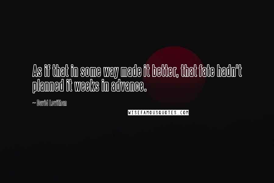 David Levithan Quotes: As if that in some way made it better, that fate hadn't planned it weeks in advance.