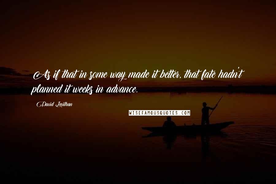 David Levithan Quotes: As if that in some way made it better, that fate hadn't planned it weeks in advance.