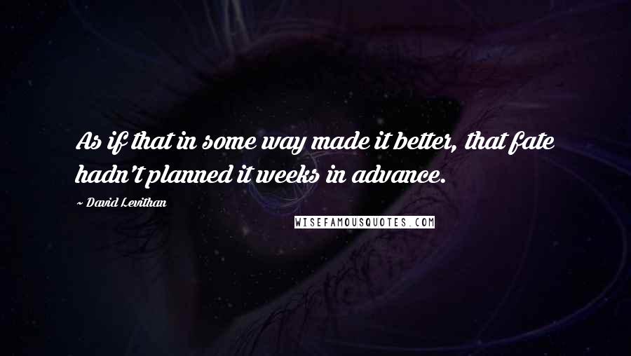 David Levithan Quotes: As if that in some way made it better, that fate hadn't planned it weeks in advance.