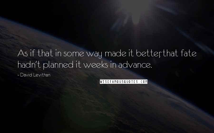 David Levithan Quotes: As if that in some way made it better, that fate hadn't planned it weeks in advance.