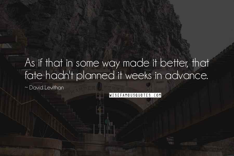 David Levithan Quotes: As if that in some way made it better, that fate hadn't planned it weeks in advance.