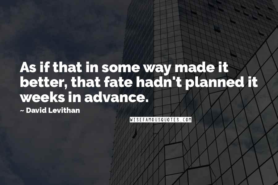 David Levithan Quotes: As if that in some way made it better, that fate hadn't planned it weeks in advance.