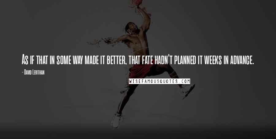 David Levithan Quotes: As if that in some way made it better, that fate hadn't planned it weeks in advance.