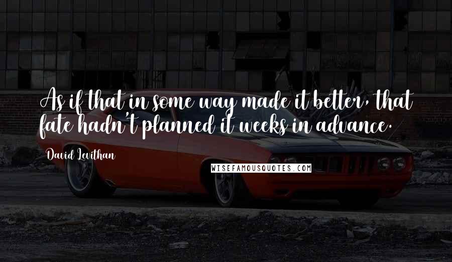 David Levithan Quotes: As if that in some way made it better, that fate hadn't planned it weeks in advance.