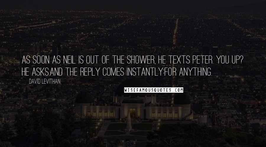 David Levithan Quotes: As soon as Neil is out of the shower, he texts Peter. You up? he asks.And the reply comes instantly:For anything.