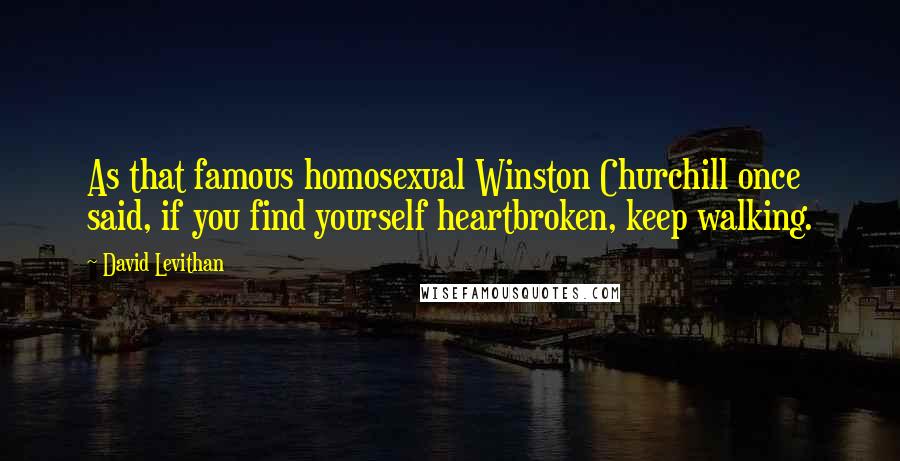 David Levithan Quotes: As that famous homosexual Winston Churchill once said, if you find yourself heartbroken, keep walking.