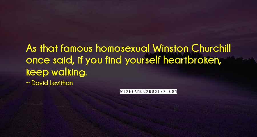 David Levithan Quotes: As that famous homosexual Winston Churchill once said, if you find yourself heartbroken, keep walking.