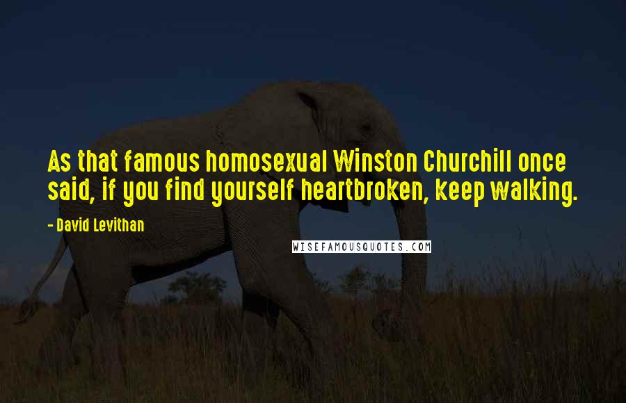 David Levithan Quotes: As that famous homosexual Winston Churchill once said, if you find yourself heartbroken, keep walking.
