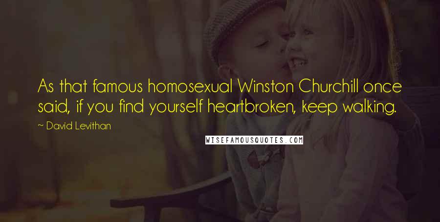 David Levithan Quotes: As that famous homosexual Winston Churchill once said, if you find yourself heartbroken, keep walking.