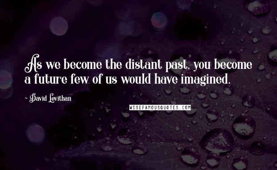 David Levithan Quotes: As we become the distant past, you become a future few of us would have imagined.