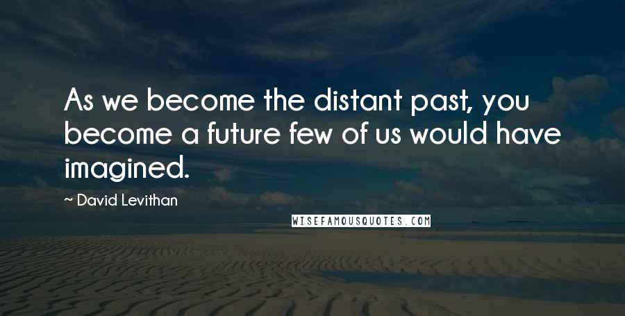 David Levithan Quotes: As we become the distant past, you become a future few of us would have imagined.