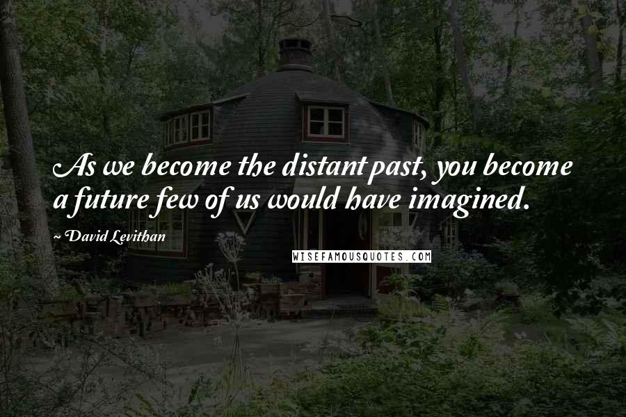 David Levithan Quotes: As we become the distant past, you become a future few of us would have imagined.