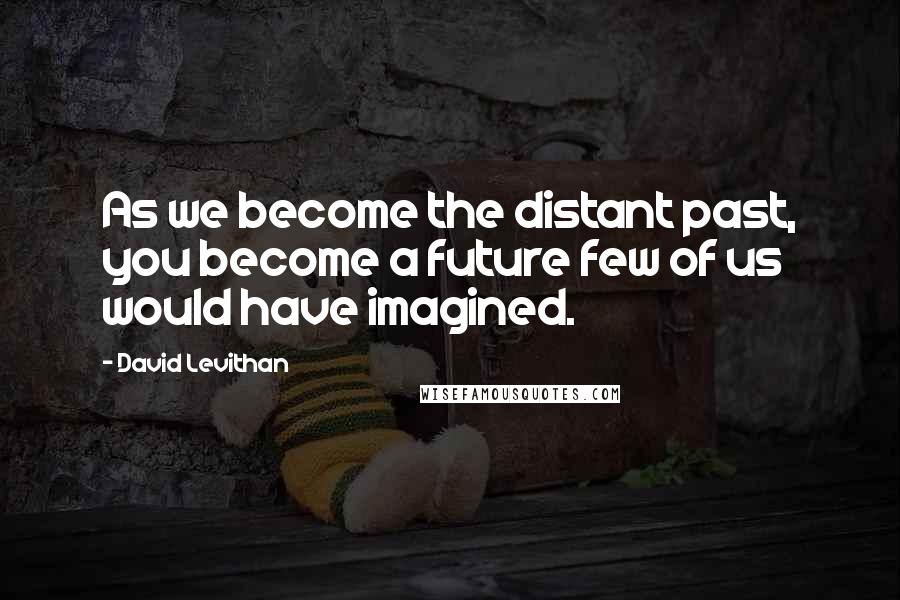 David Levithan Quotes: As we become the distant past, you become a future few of us would have imagined.