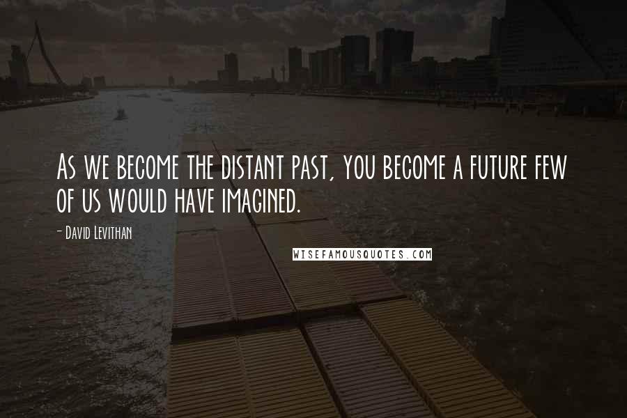 David Levithan Quotes: As we become the distant past, you become a future few of us would have imagined.