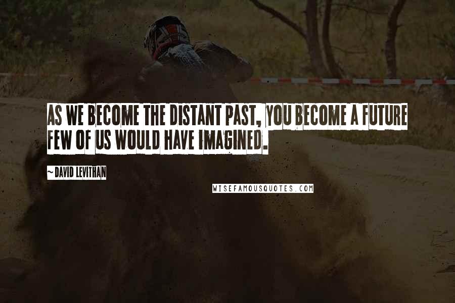 David Levithan Quotes: As we become the distant past, you become a future few of us would have imagined.