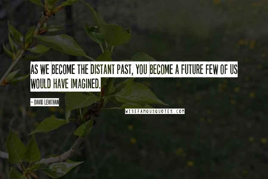 David Levithan Quotes: As we become the distant past, you become a future few of us would have imagined.