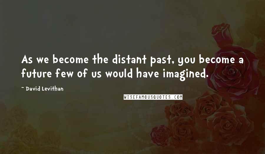 David Levithan Quotes: As we become the distant past, you become a future few of us would have imagined.