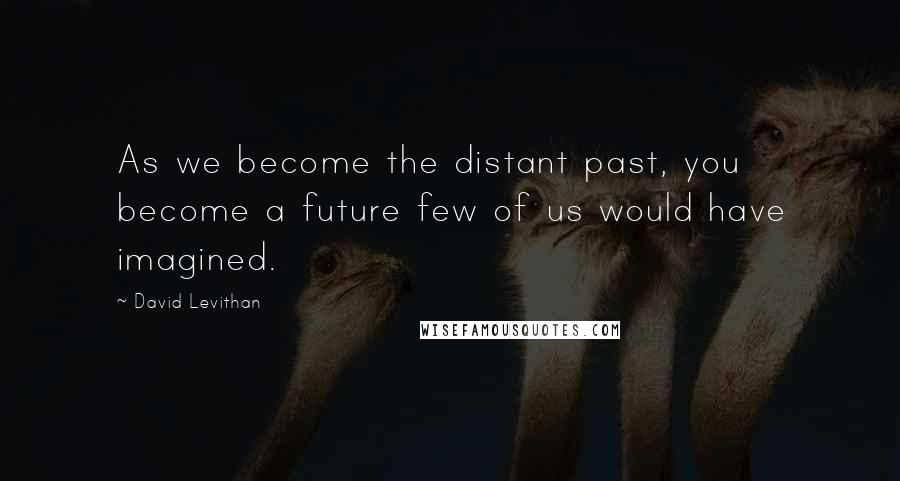 David Levithan Quotes: As we become the distant past, you become a future few of us would have imagined.