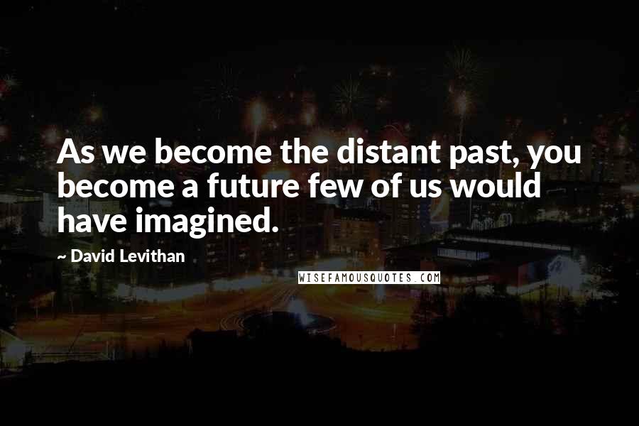 David Levithan Quotes: As we become the distant past, you become a future few of us would have imagined.