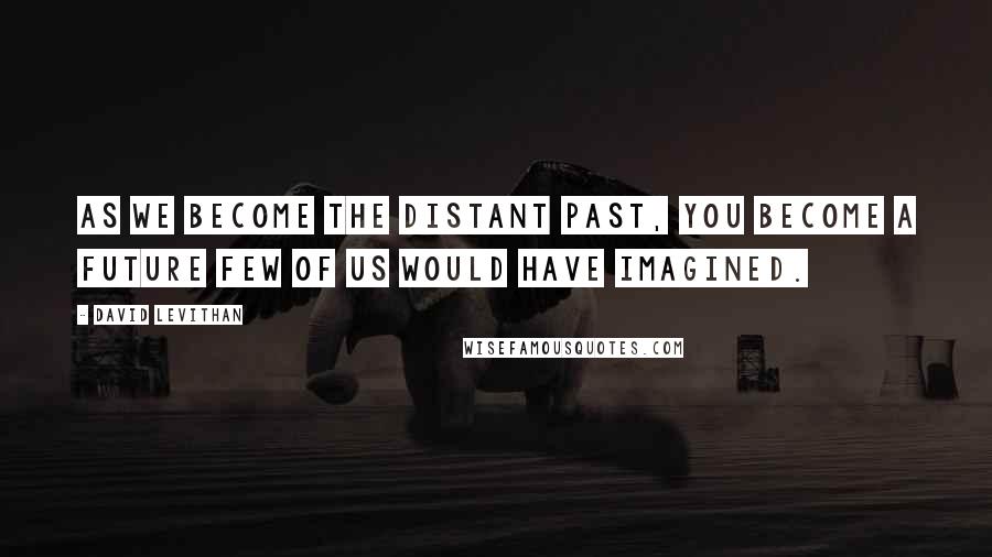 David Levithan Quotes: As we become the distant past, you become a future few of us would have imagined.