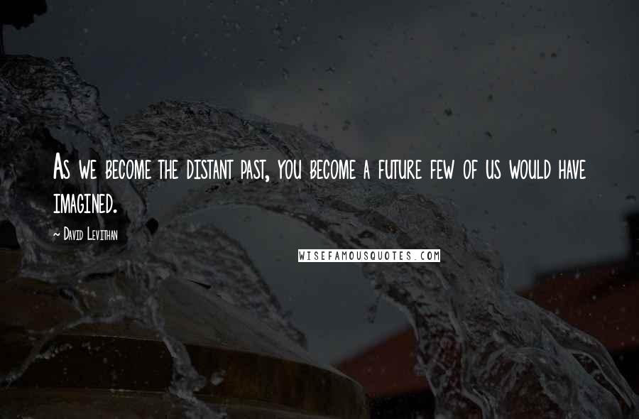 David Levithan Quotes: As we become the distant past, you become a future few of us would have imagined.