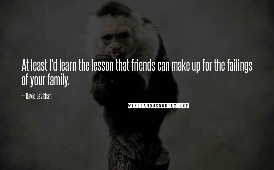 David Levithan Quotes: At least I'd learn the lesson that friends can make up for the failings of your family.