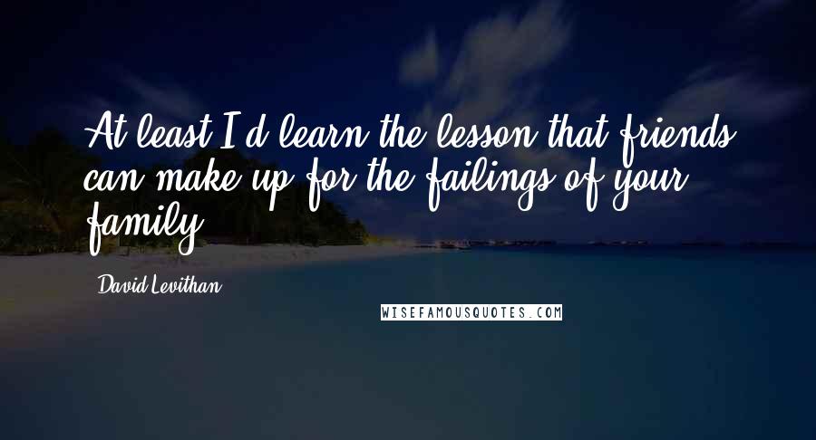 David Levithan Quotes: At least I'd learn the lesson that friends can make up for the failings of your family.