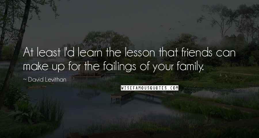 David Levithan Quotes: At least I'd learn the lesson that friends can make up for the failings of your family.