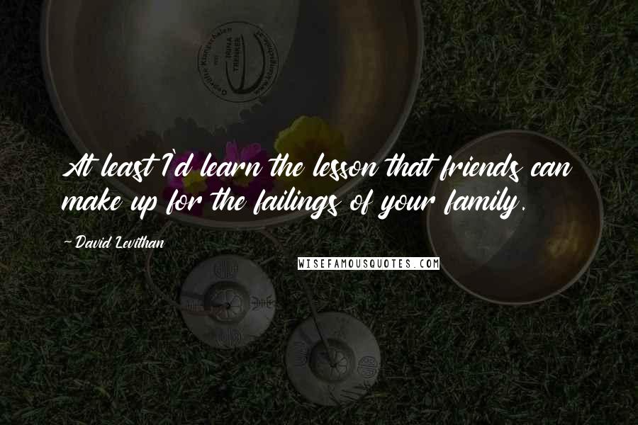 David Levithan Quotes: At least I'd learn the lesson that friends can make up for the failings of your family.