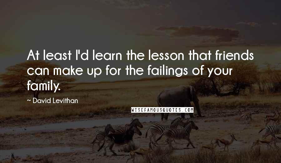 David Levithan Quotes: At least I'd learn the lesson that friends can make up for the failings of your family.