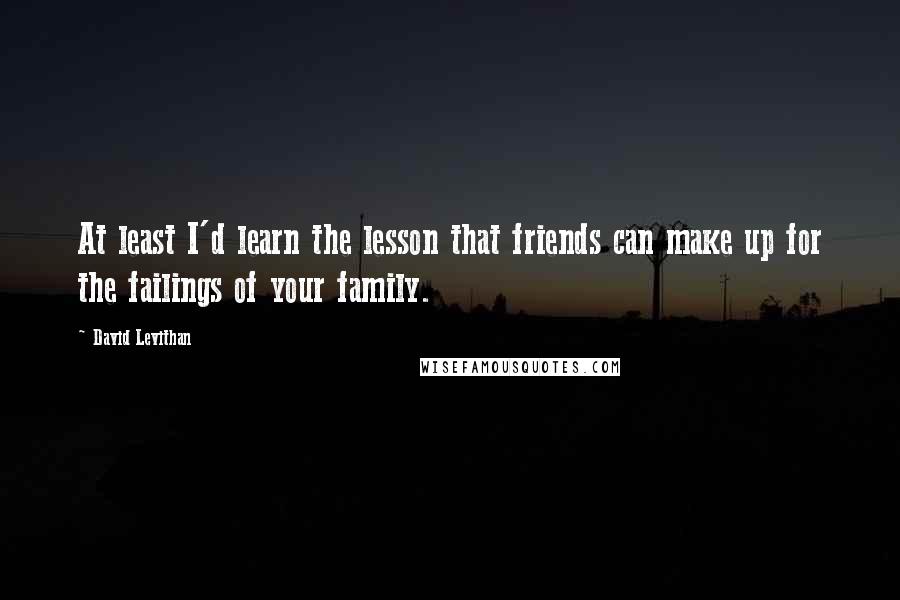 David Levithan Quotes: At least I'd learn the lesson that friends can make up for the failings of your family.