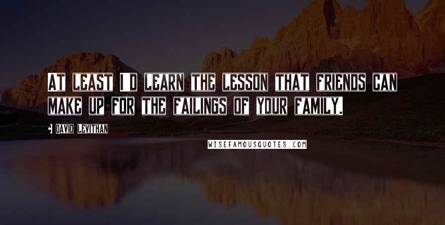 David Levithan Quotes: At least I'd learn the lesson that friends can make up for the failings of your family.