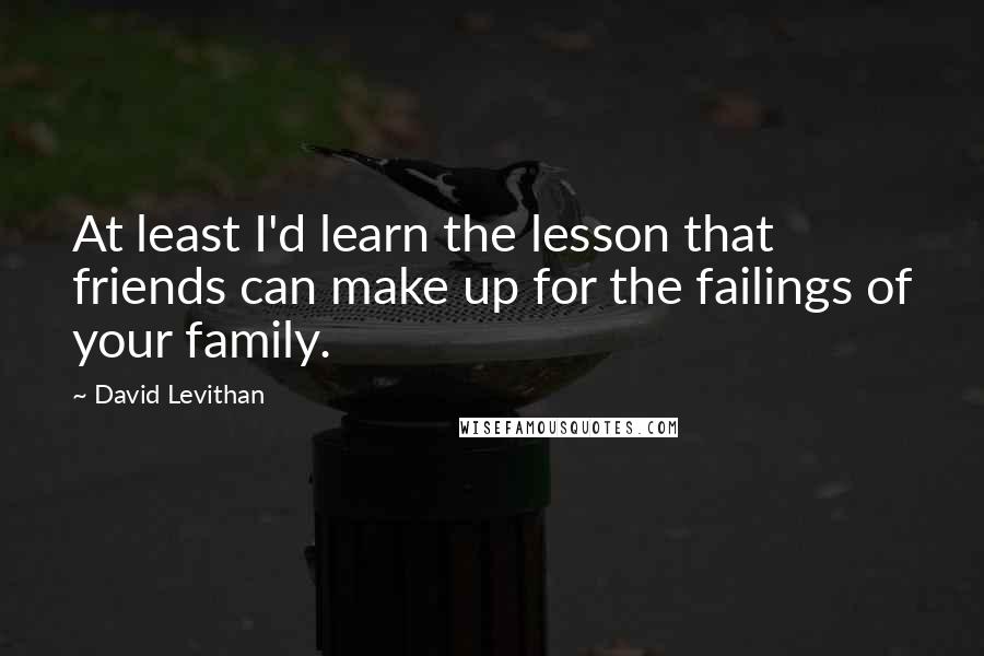 David Levithan Quotes: At least I'd learn the lesson that friends can make up for the failings of your family.