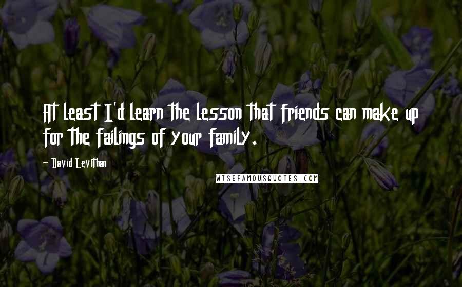 David Levithan Quotes: At least I'd learn the lesson that friends can make up for the failings of your family.