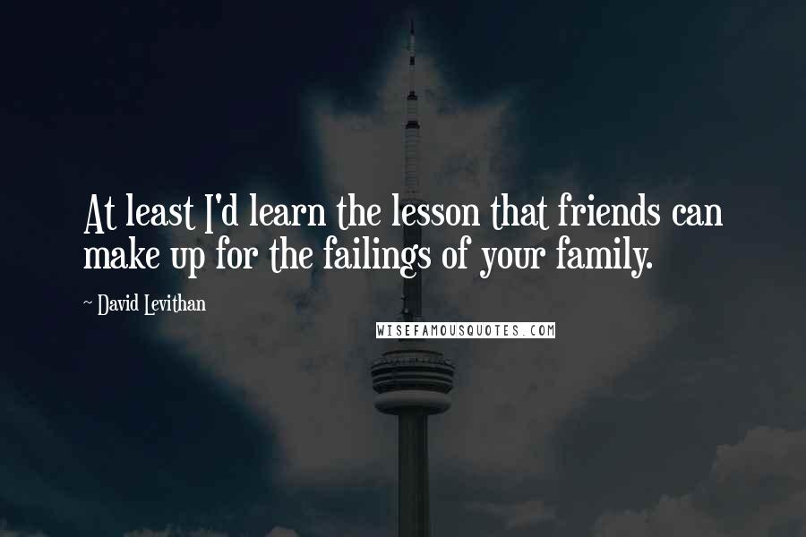 David Levithan Quotes: At least I'd learn the lesson that friends can make up for the failings of your family.