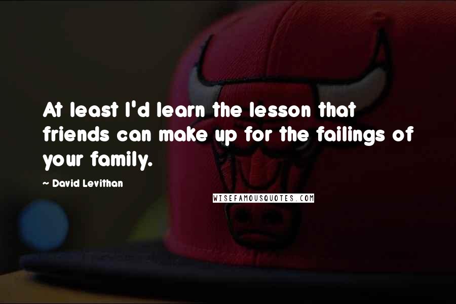 David Levithan Quotes: At least I'd learn the lesson that friends can make up for the failings of your family.