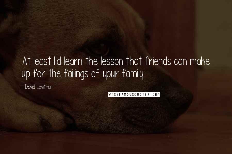 David Levithan Quotes: At least I'd learn the lesson that friends can make up for the failings of your family.