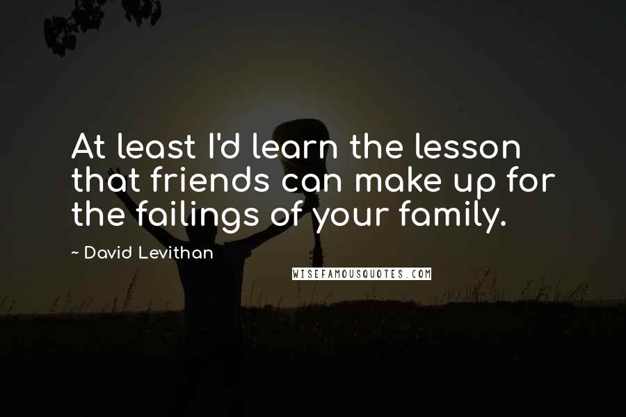 David Levithan Quotes: At least I'd learn the lesson that friends can make up for the failings of your family.