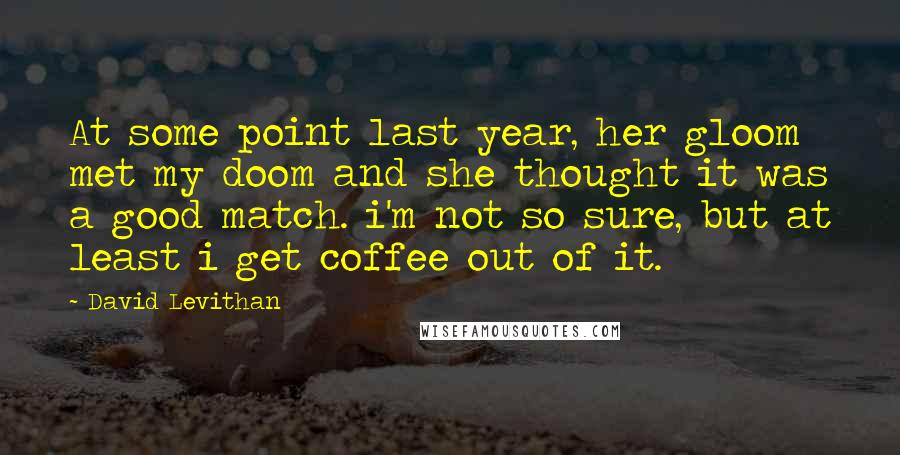 David Levithan Quotes: At some point last year, her gloom met my doom and she thought it was a good match. i'm not so sure, but at least i get coffee out of it.