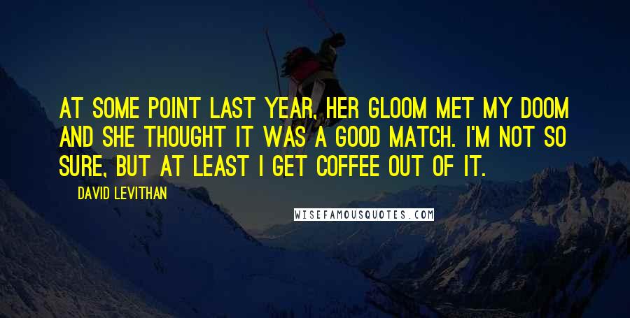 David Levithan Quotes: At some point last year, her gloom met my doom and she thought it was a good match. i'm not so sure, but at least i get coffee out of it.
