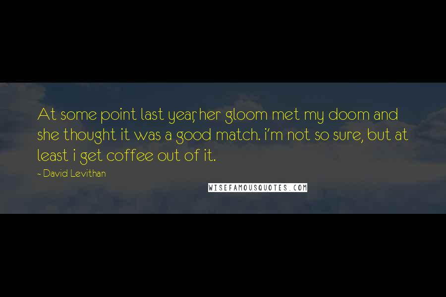 David Levithan Quotes: At some point last year, her gloom met my doom and she thought it was a good match. i'm not so sure, but at least i get coffee out of it.