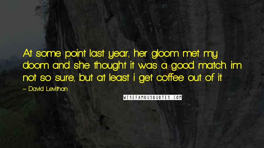 David Levithan Quotes: At some point last year, her gloom met my doom and she thought it was a good match. i'm not so sure, but at least i get coffee out of it.