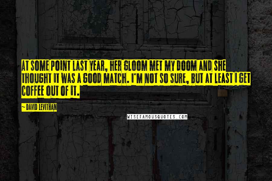 David Levithan Quotes: At some point last year, her gloom met my doom and she thought it was a good match. i'm not so sure, but at least i get coffee out of it.