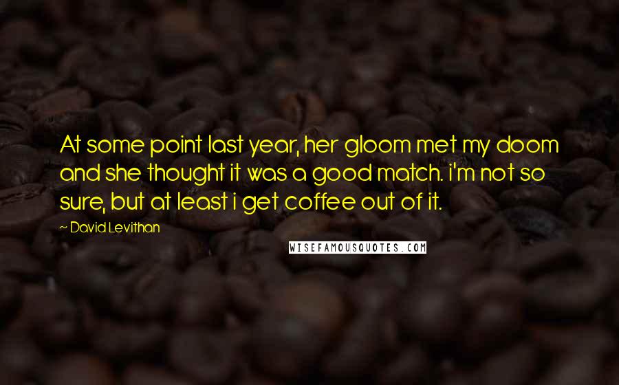 David Levithan Quotes: At some point last year, her gloom met my doom and she thought it was a good match. i'm not so sure, but at least i get coffee out of it.