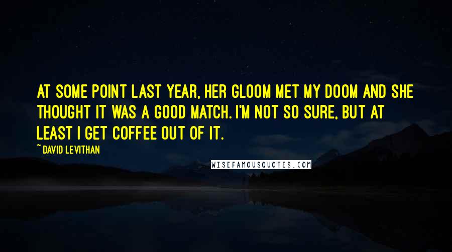 David Levithan Quotes: At some point last year, her gloom met my doom and she thought it was a good match. i'm not so sure, but at least i get coffee out of it.