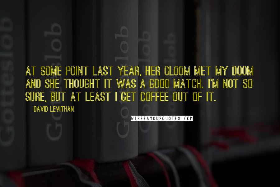 David Levithan Quotes: At some point last year, her gloom met my doom and she thought it was a good match. i'm not so sure, but at least i get coffee out of it.